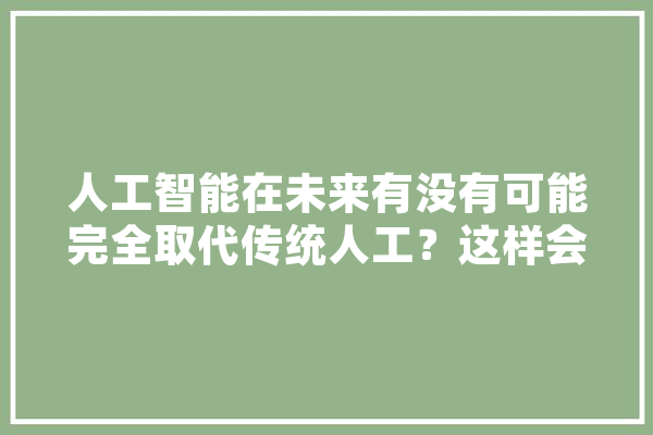 人工智能在未来有没有可能完全取代传统人工？这样会增加失业率吗,人工智能凉了吗 文字写作