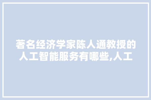 著名经济学家陈人通教授的人工智能服务有哪些,人工智能五家公司 绘影字幕