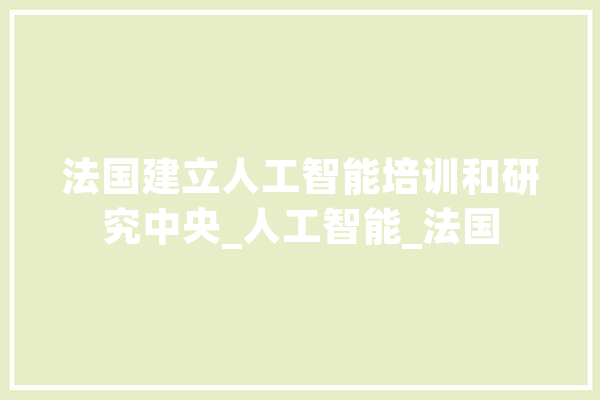 法国建立人工智能培训和研究中央_人工智能_法国 科技快讯