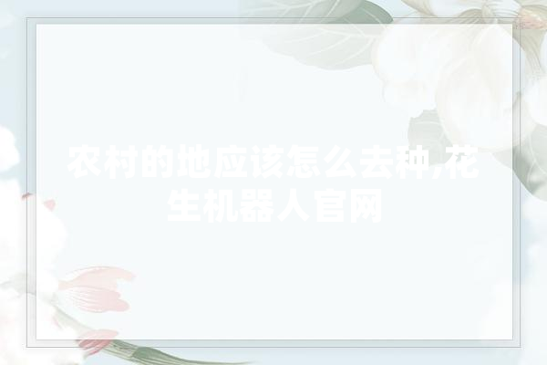 农村的地应该怎么去种,花生机器人官网 云服务