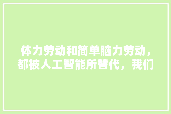 体力劳动和简单脑力劳动，都被人工智能所替代，我们还能干什么,视象人工智能官网 文字写作