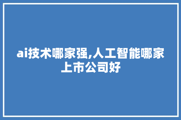 ai技术哪家强,人工智能哪家上市公司好 智能问答