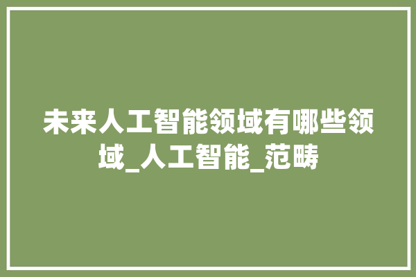 未来人工智能领域有哪些领域_人工智能_范畴 绘影字幕