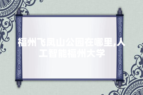 福州飞凤山公园在哪里,人工智能福州大学