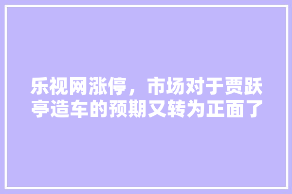 乐视网涨停，市场对于贾跃亭造车的预期又转为正面了吗,游资人工智能有前途吗