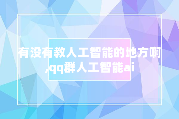 有没有教人工智能的地方啊,qq群人工智能ai 文字写作