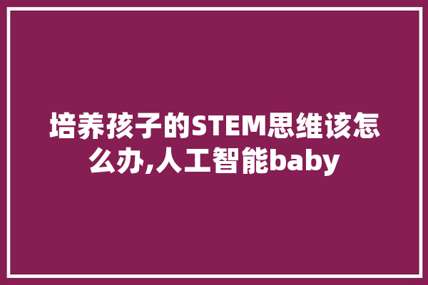 培养孩子的STEM思维该怎么办,人工智能baby 智能助手