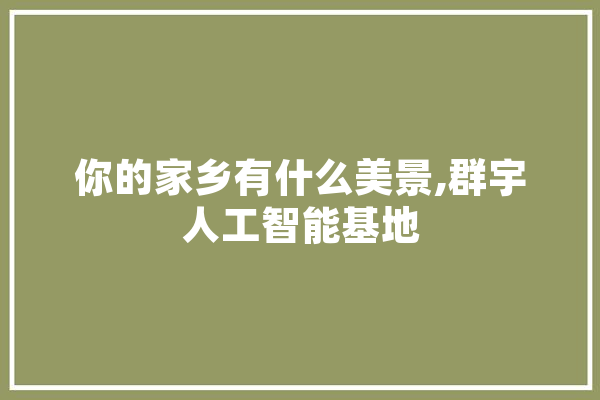 你的家乡有什么美景,群宇人工智能基地 绘影字幕