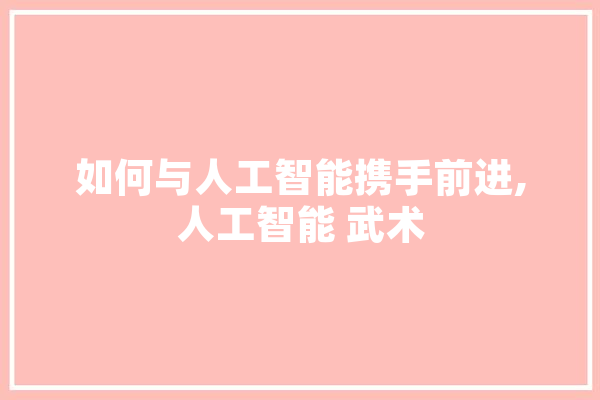 如何与人工智能携手前进,人工智能 武术 科技快讯