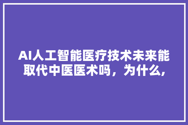 AI人工智能医疗技术未来能取代中医医术吗，为什么,人工智能骨科