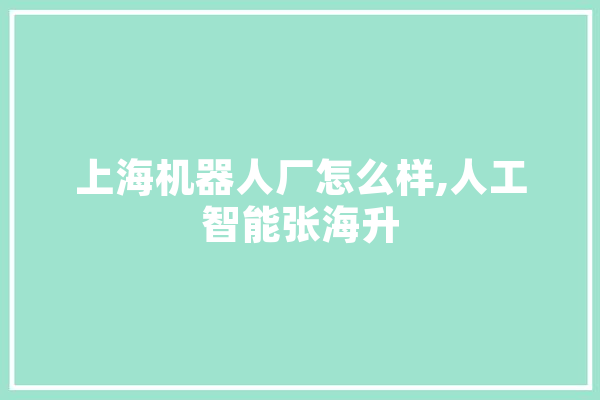 上海机器人厂怎么样,人工智能张海升 云服务