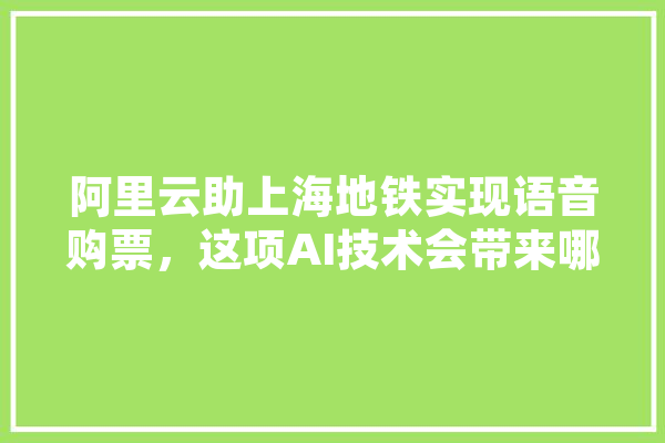 阿里云助上海地铁实现语音购票，这项AI技术会带来哪些改变,人工智能写词