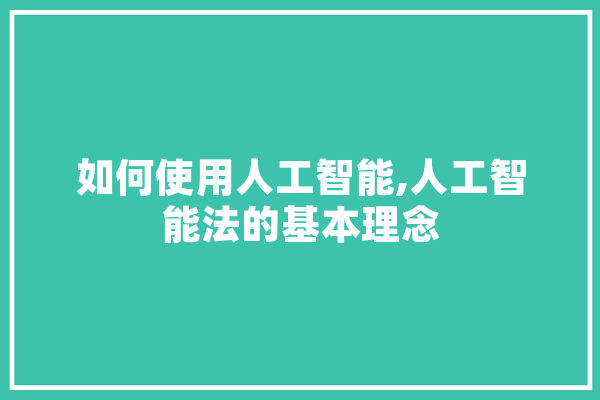 如何使用人工智能,人工智能法的基本理念 智能写作