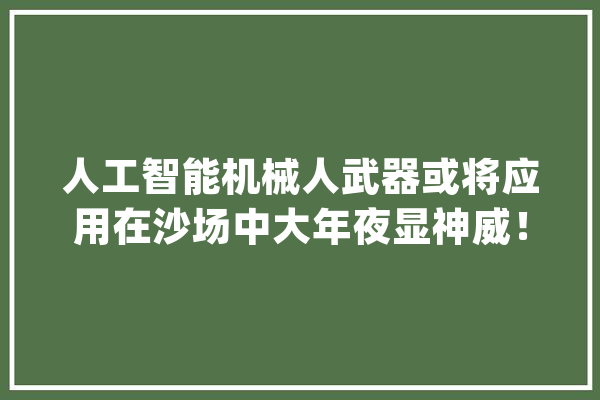 人工智能机械人武器或将应用在沙场中大年夜显神威！_人工智能_兵器 智能写作