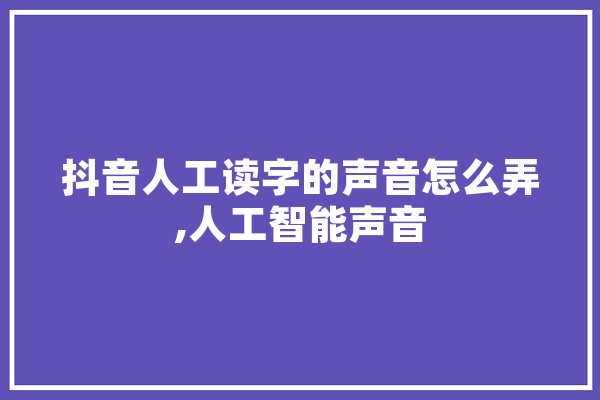抖音人工读字的声音怎么弄,人工智能声音