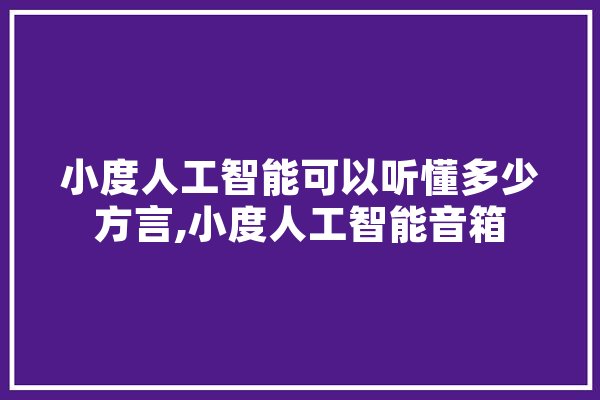 小度人工智能可以听懂多少方言,小度人工智能音箱