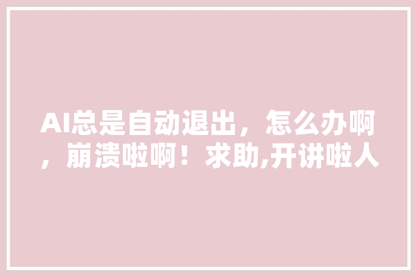 AI总是自动退出，怎么办啊，崩溃啦啊！求助,开讲啦人工智能 智能问答