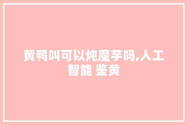 黄鸭叫可以炖魔芋吗,人工智能 鉴黄 绘影字幕