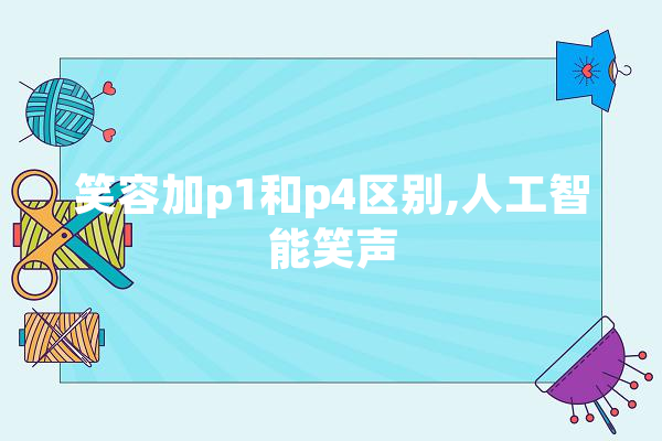 笑容加p1和p4区别,人工智能笑声 智能助手