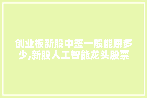 创业板新股中签一般能赚多少,新股人工智能龙头股票
