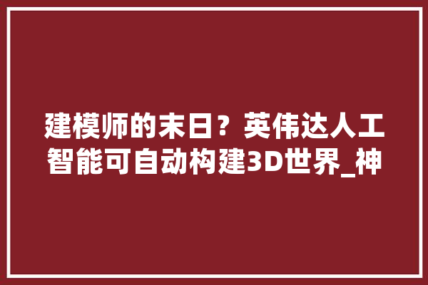 建模师的末日？英伟达人工智能可自动构建3D世界_神经收集_世界 文字写作