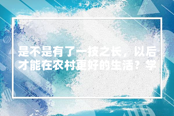 是不是有了一技之长，以后才能在农村更好的生活？学哪些技能比较实用,桂平人工智能培训学校 智能写作