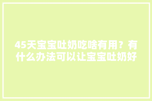 45天宝宝吐奶吃啥有用？有什么办法可以让宝宝吐奶好些,ⅴiv0人工智能