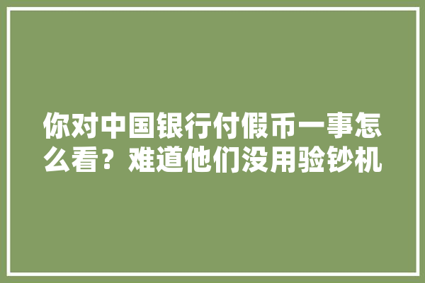 你对中国银行付假币一事怎么看？难道他们没用验钞机,鱼珠人工智能与数字经济试验区