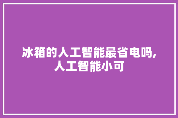 冰箱的人工智能最省电吗,人工智能小可 云服务