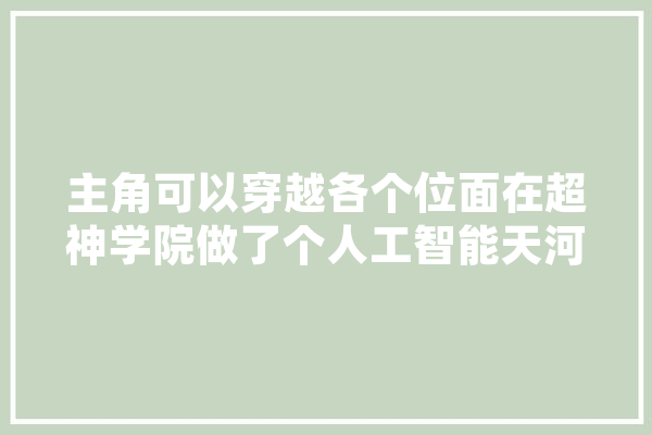 主角可以穿越各个位面在超神学院做了个人工智能天河，后来又穿越漫威，还有好多记不清了，小说叫啥来着,穿越人工智能小说