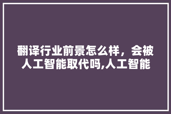 翻译行业前景怎么样，会被人工智能取代吗,人工智能反击 计算机
