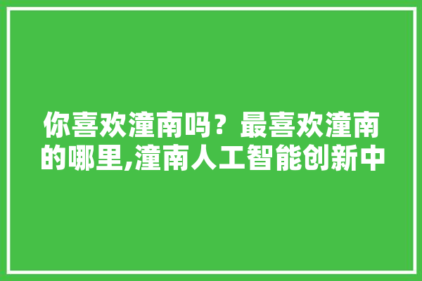 你喜欢潼南吗？最喜欢潼南的哪里,潼南人工智能创新中心