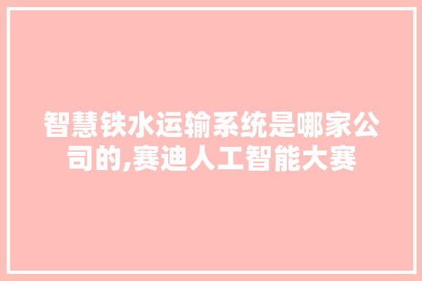 智慧铁水运输系统是哪家公司的,赛迪人工智能大赛