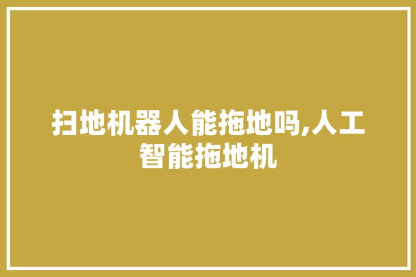 扫地机器人能拖地吗,人工智能拖地机