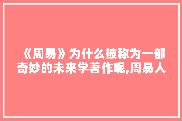 《周易》为什么被称为一部奇妙的未来学著作呢,周易人工智能平台