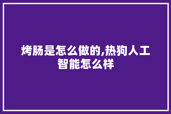 烤肠是怎么做的,热狗人工智能怎么样 计算机