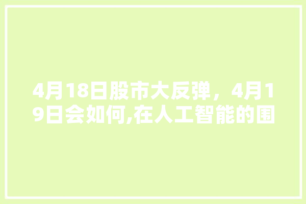 4月18日股市大反弹，4月19日会如何,在人工智能的围剿名单里, 除了围棋, 还有什么?