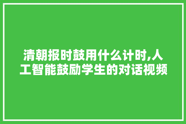 清朝报时鼓用什么计时,人工智能鼓励学生的对话视频 绘影字幕