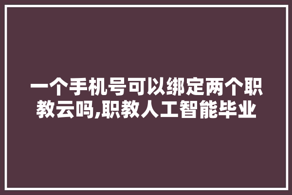 一个手机号可以绑定两个职教云吗,职教人工智能毕业找的工作怎么样 智能写作