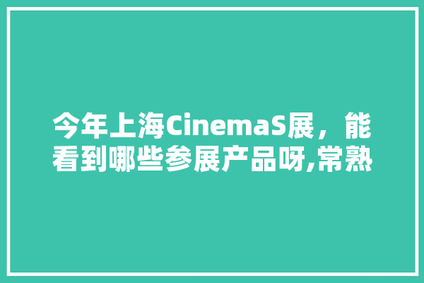 今年上海CinemaS展，能看到哪些参展产品呀,常熟人工智能科技产业园