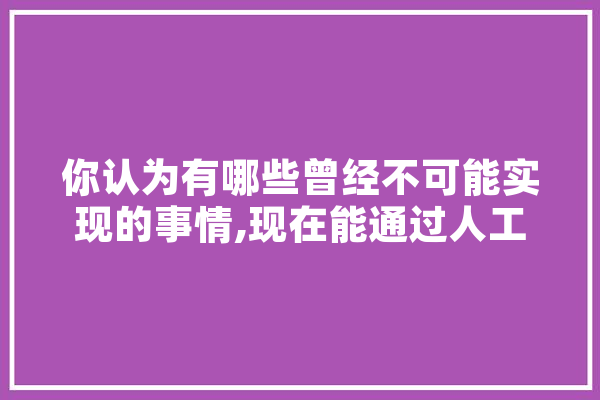 你认为有哪些曾经不可能实现的事情,现在能通过人工智能实现,人工角膜新技术