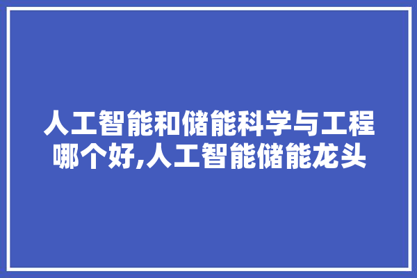 人工智能和储能科学与工程哪个好,人工智能储能龙头股票 智能助手