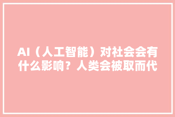 AI（人工智能）对社会会有什么影响？人类会被取而代之吗,人工智能rl AI快讯