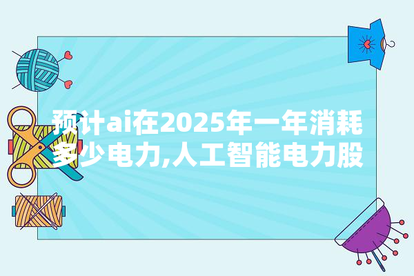 预计ai在2025年一年消耗多少电力,人工智能电力股票