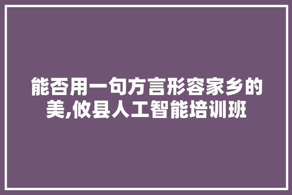 能否用一句方言形容家乡的美,攸县人工智能培训班 科技快讯