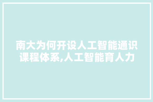 南大为何开设人工智能通识课程体系,人工智能育人力量 文字写作