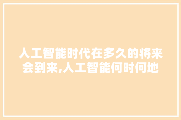 人工智能时代在多久的将来会到来,人工智能何时何地怎样诞生的 智能助手