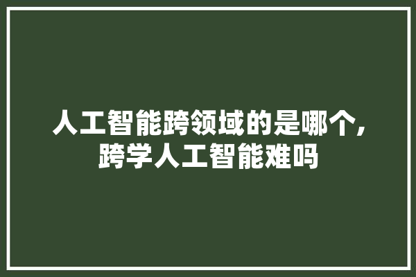 人工智能跨领域的是哪个,跨学人工智能难吗