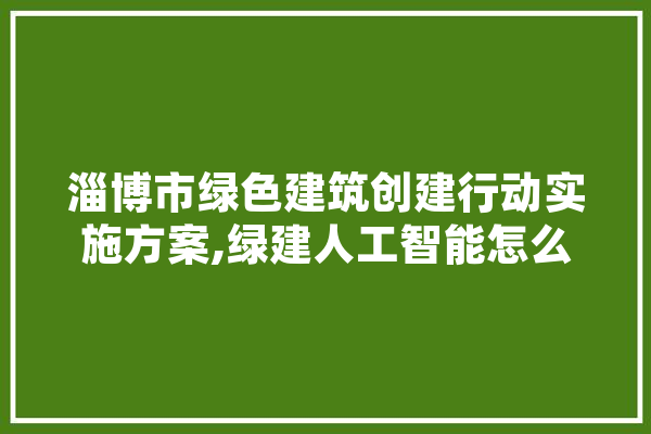 淄博市绿色建筑创建行动实施方案,绿建人工智能怎么样
