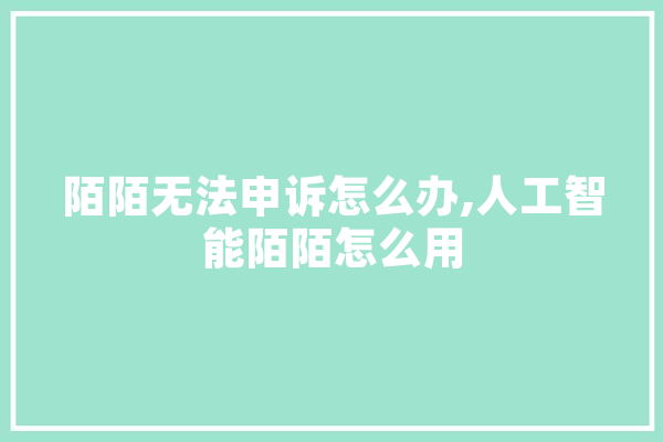 陌陌无法申诉怎么办,人工智能陌陌怎么用 科技快讯
